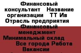 Финансовый консультант › Название организации ­ ТТ-Ив › Отрасль предприятия ­ Финансовый менеджмент › Минимальный оклад ­ 50 000 - Все города Работа » Вакансии   . Архангельская обл.,Северодвинск г.